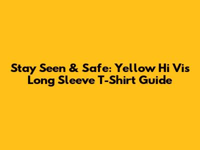 Stay Seen & Safe: Yellow Hi Vis Long Sleeve T-Shirt Guide