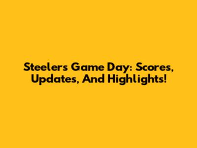 Steelers' Game Day: Scores, Updates, And Highlights!