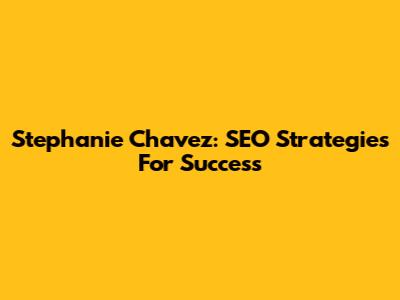 Stephanie Chavez: SEO Strategies For Success