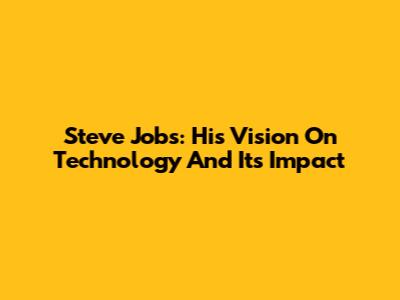 Steve Jobs: His Vision On Technology And Its Impact