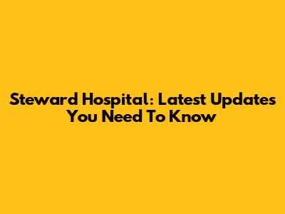 Steward Hospital: Latest Updates You Need To Know