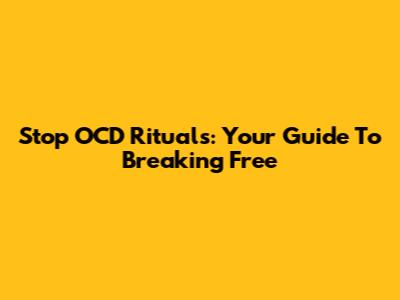 Stop OCD Rituals: Your Guide To Breaking Free
