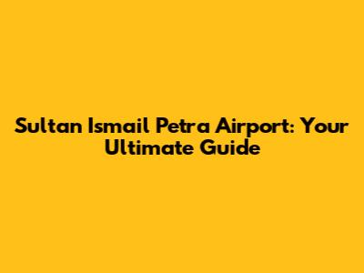 Sultan Ismail Petra Airport: Your Ultimate Guide