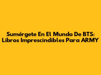 Sumérgete En El Mundo De BTS: Libros Imprescindibles Para ARMY