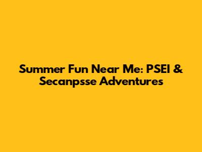 Summer Fun Near Me: PSEI & Secanpsse Adventures