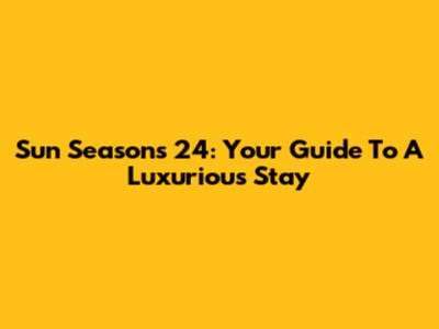 Sun Seasons 24: Your Guide To A Luxurious Stay