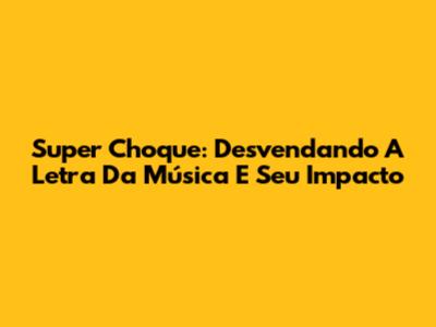 Super Choque: Desvendando A Letra Da Música E Seu Impacto
