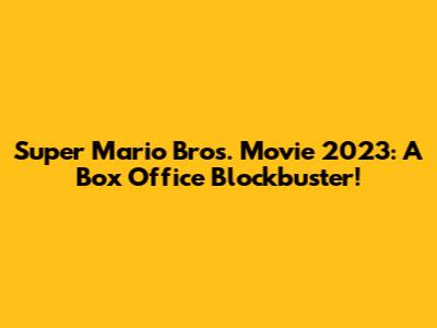 Super Mario Bros. Movie 2023: A Box Office Blockbuster!
