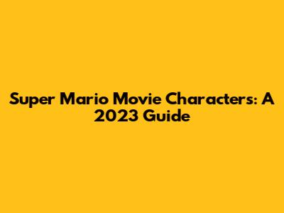 Super Mario Movie Characters: A 2023 Guide