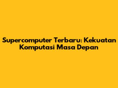 Supercomputer Terbaru: Kekuatan Komputasi Masa Depan