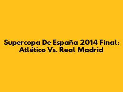 Supercopa De España 2014 Final: Atlético Vs. Real Madrid