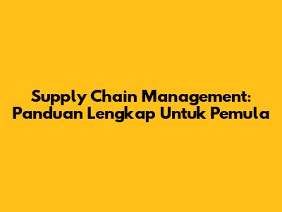 Supply Chain Management: Panduan Lengkap Untuk Pemula