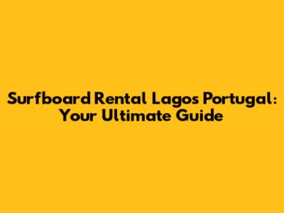 Surfboard Rental Lagos Portugal: Your Ultimate Guide