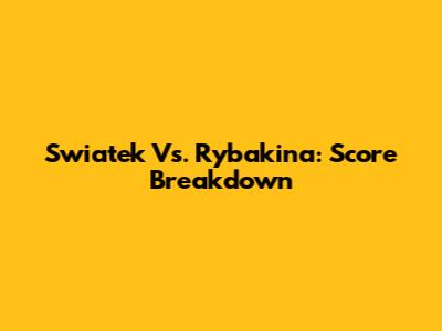 Swiatek Vs. Rybakina: Score Breakdown