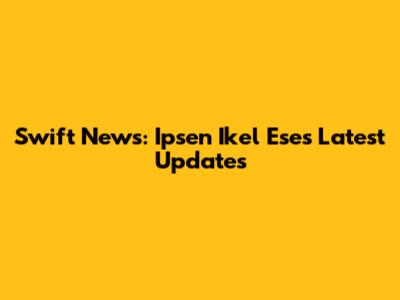 Swift News: Ipsen Ikel Eses Latest Updates
