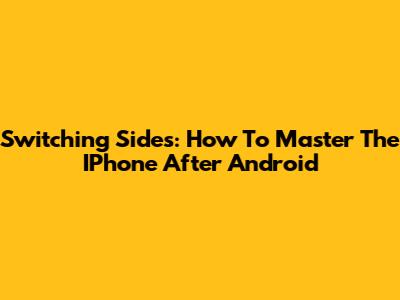 Switching Sides: How To Master The IPhone After Android