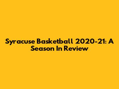 Syracuse Basketball 2020-21: A Season In Review