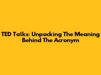 TED Talks: Unpacking The Meaning Behind The Acronym
