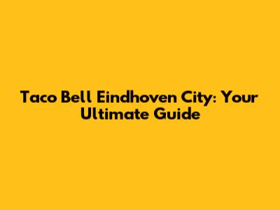 Taco Bell Eindhoven City: Your Ultimate Guide