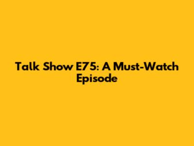 Talk Show E75: A Must-Watch Episode