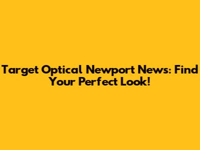 Target Optical Newport News: Find Your Perfect Look!