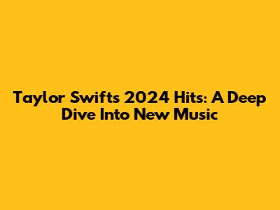 Taylor Swift's 2024 Hits: A Deep Dive Into New Music