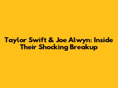 Taylor Swift & Joe Alwyn: Inside Their Shocking Breakup