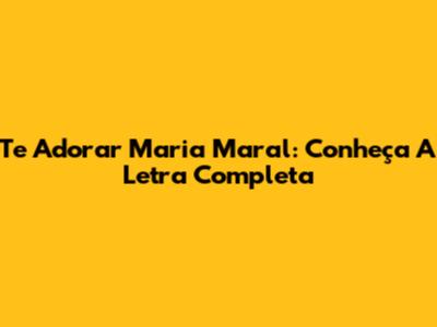 Te Adorar Maria Maral: Conheça A Letra Completa