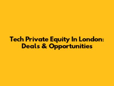 Tech Private Equity In London: Deals & Opportunities