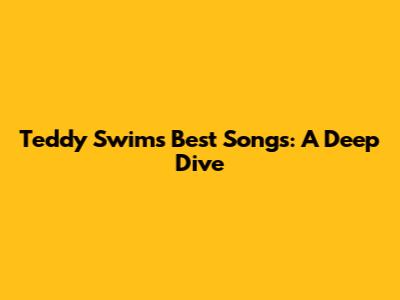 Teddy Swims' Best Songs: A Deep Dive