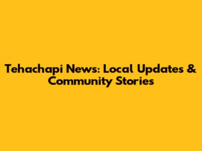 Tehachapi News: Local Updates & Community Stories