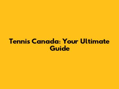 Tennis Canada: Your Ultimate Guide