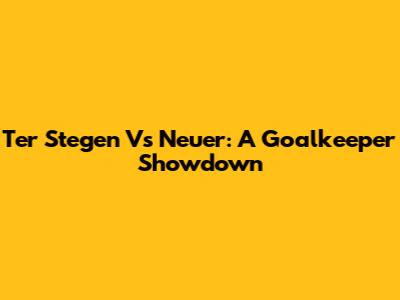 Ter Stegen Vs Neuer: A Goalkeeper Showdown