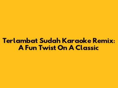 Terlambat Sudah Karaoke Remix: A Fun Twist On A Classic