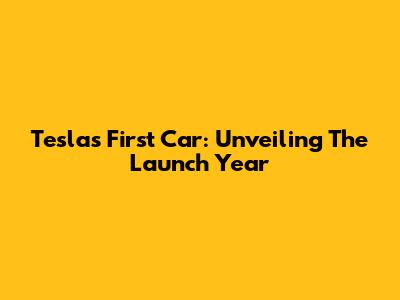 Tesla's First Car: Unveiling The Launch Year