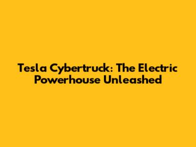 Tesla Cybertruck: The Electric Powerhouse Unleashed