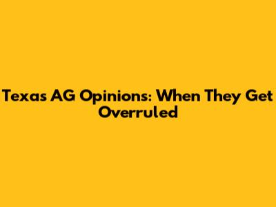 Texas AG Opinions: When They Get Overruled