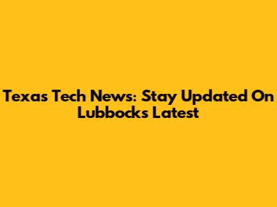 Texas Tech News: Stay Updated On Lubbock's Latest