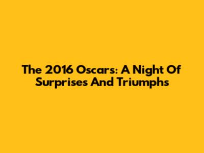 The 2016 Oscars: A Night Of Surprises And Triumphs