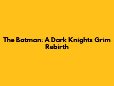 The Batman: A Dark Knight's Grim Rebirth