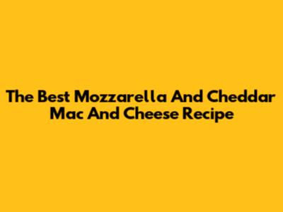 The Best Mozzarella And Cheddar Mac And Cheese Recipe