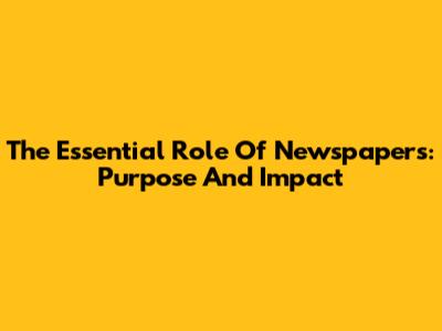 The Essential Role Of Newspapers: Purpose And Impact