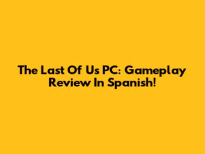 The Last Of Us PC: Gameplay Review In Spanish!