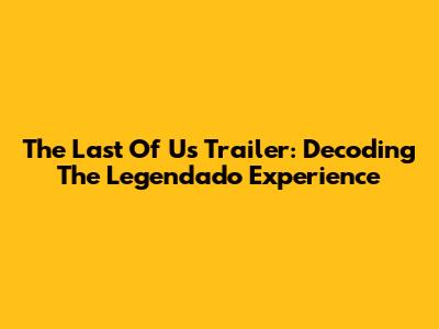 The Last Of Us Trailer: Decoding The Legendado Experience