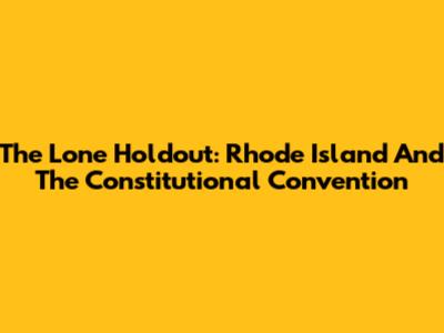 The Lone Holdout: Rhode Island And The Constitutional Convention