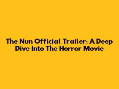 The Nun Official Trailer: A Deep Dive Into The Horror Movie