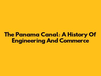 The Panama Canal: A History Of Engineering And Commerce