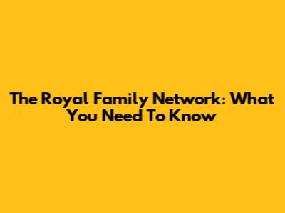 The Royal Family Network: What You Need To Know