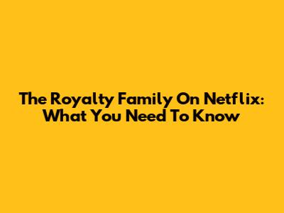 The Royalty Family On Netflix: What You Need To Know