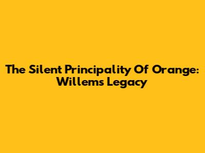 The Silent Principality Of Orange: Willem's Legacy